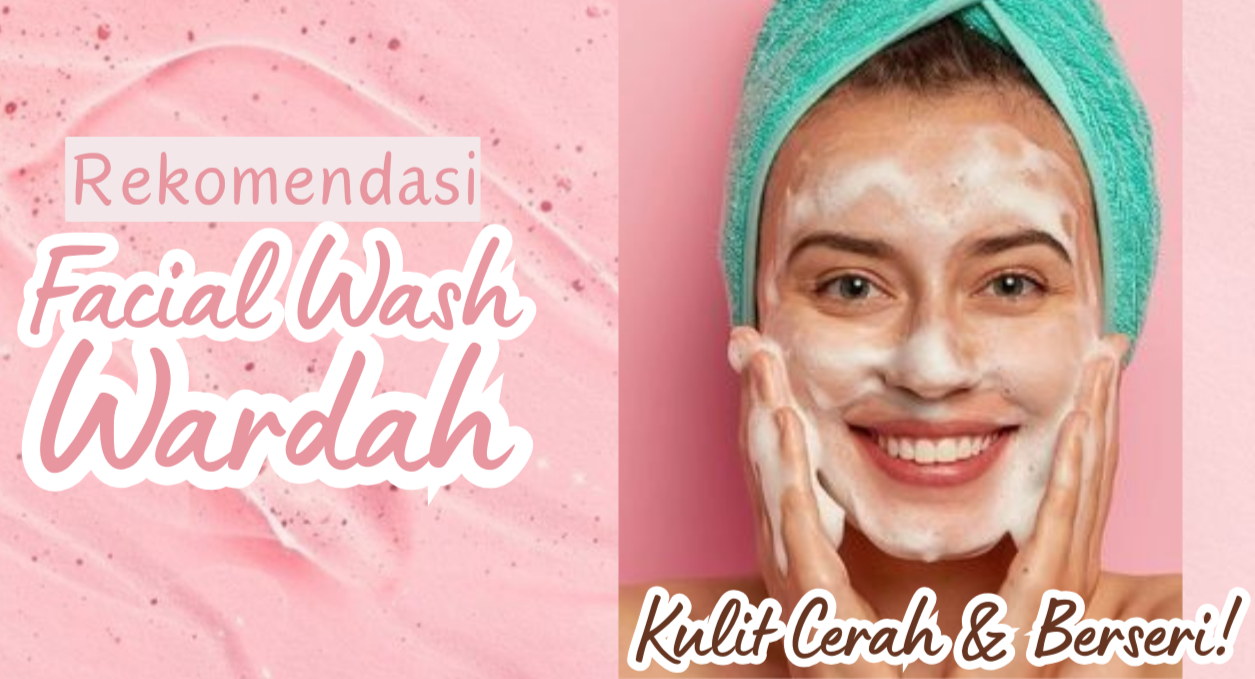 5 Rekomendasi Facial Wash Wardah yang Tepat untuk Kulit Lebih Cerah dan Berseri!