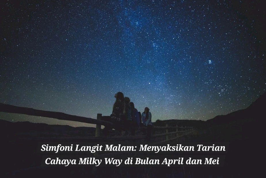 Simfoni Langit Malam: Menyaksikan Tarian Cahaya Milky Way di Bulan April dan Mei 