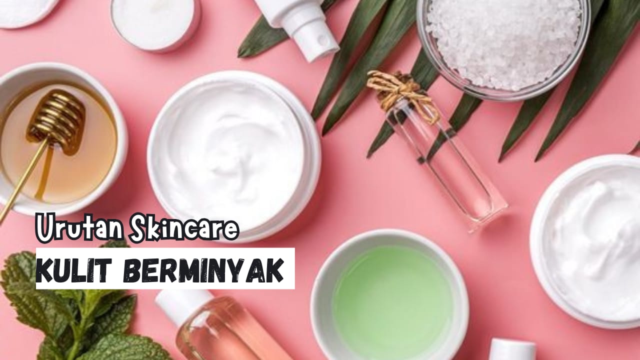 Jangan Keliru! Begini 5 Urutan Skincare yang Cocok untuk Kulit Berminyak