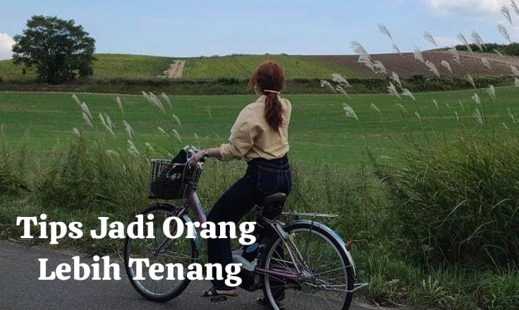 6 Cara Bikin Kamu Jadi Orang yang Lebih Tenang, Merasa Ringan dan Memahami Makna Ketika Menjalani Hidup 