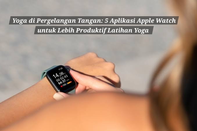 Yoga di Pergelangan Tangan: 5 Aplikasi Apple Watch untuk Lebih Produktif Latihan Yoga 