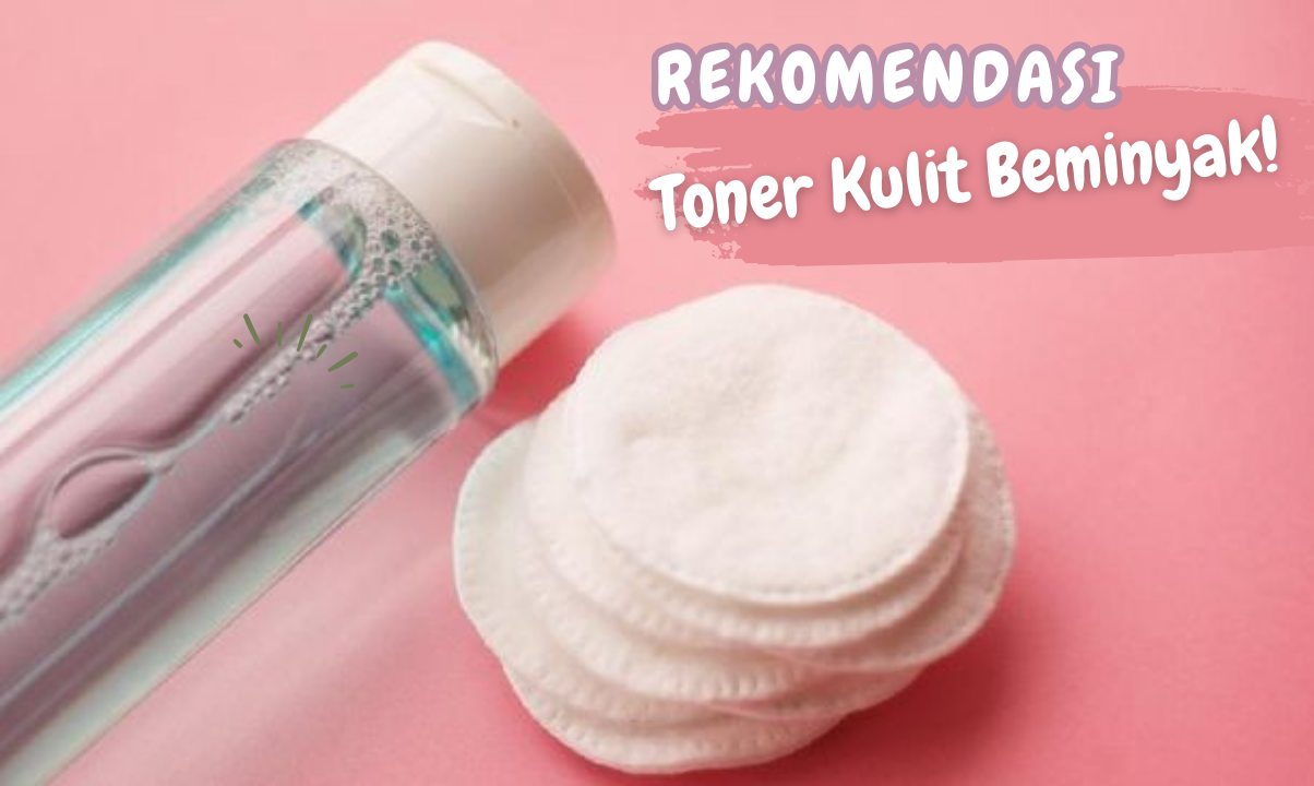 5 Rekomendasi Toner yang Cocok untuk Kulit Berminyak, Pemula Wajib Tahu!