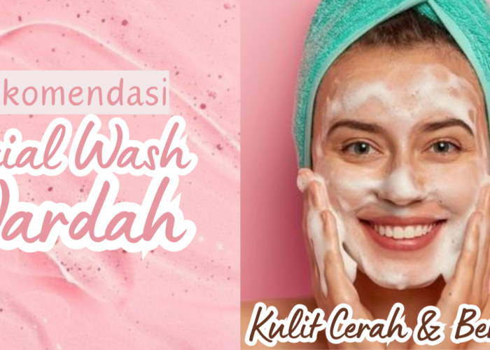 5 Rekomendasi Facial Wash Wardah yang Tepat untuk Kulit Lebih Cerah dan Berseri!