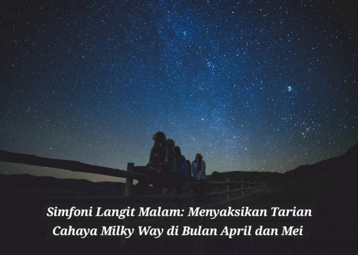 Simfoni Langit Malam: Menyaksikan Tarian Cahaya Milky Way di Bulan April dan Mei 