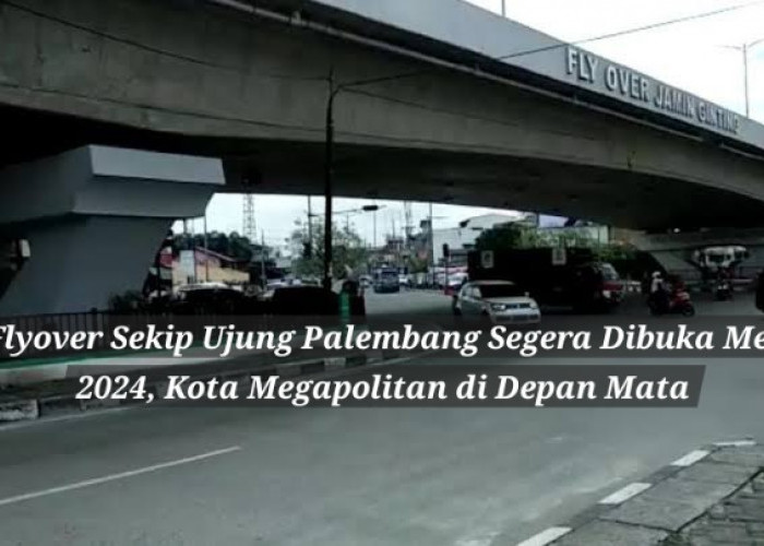 Flyover Sekip Ujung Palembang Segera Dibuka Mei 2024, Kota Megapolitan di Depan Mata
