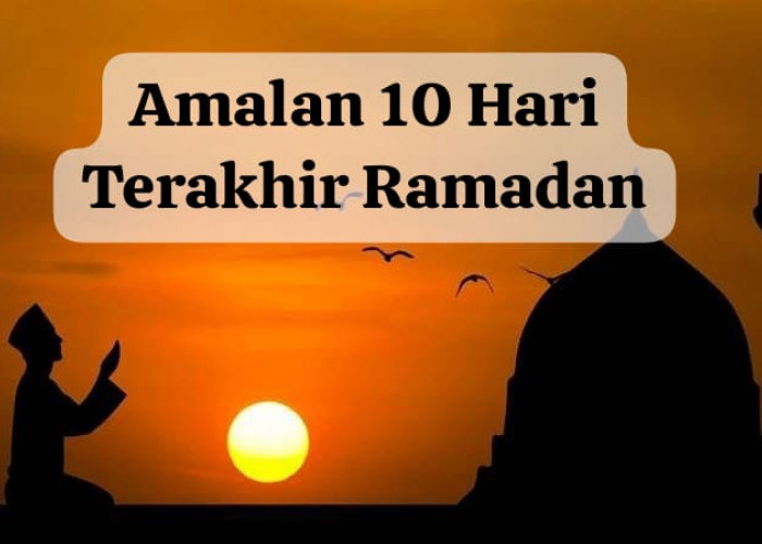 Amalan 10 Hari Terakhir di Bulan Ramadan, Maksimalkan Ibadah Agar Bertemu Malam 1000 Bulan