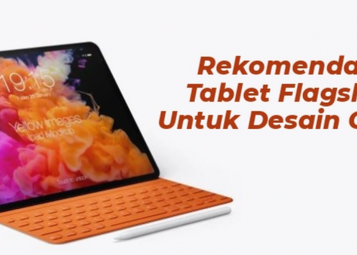 3 Rekomendasi Tablet Flagship Untuk Aktivitas Desain Grafis, Performa Lancar dengan Layar Tajam dan Akurat